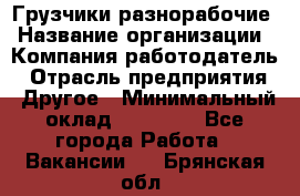 Грузчики-разнорабочие › Название организации ­ Компания-работодатель › Отрасль предприятия ­ Другое › Минимальный оклад ­ 15 000 - Все города Работа » Вакансии   . Брянская обл.